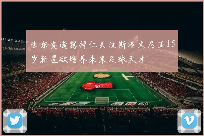 法尔克透露拜仁关注斯洛文尼亚15岁新星欲培养未来足球天才