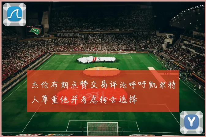 杰伦布朗点赞交易评论呼吁凯尔特人尊重他并考虑转会选择