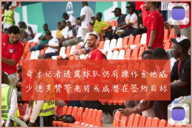 奇才记者透露球队仍有操作余地威少德罗赞等老将或成潜在签约目标