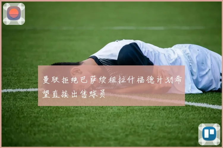 曼联拒绝巴萨续租拉什福德计划希望直接出售球员
