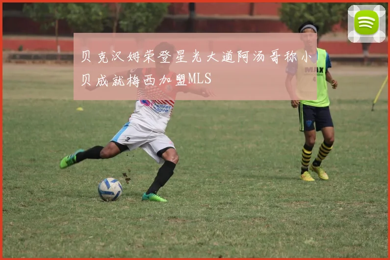 贝克汉姆荣登星光大道阿汤哥称小贝成就梅西加盟MLS
