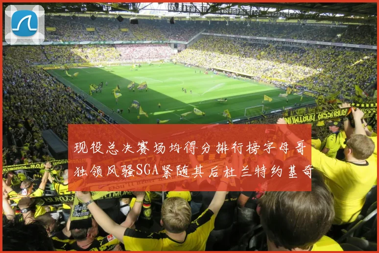 现役总决赛场均得分排行榜字母哥独领风骚SGA紧随其后杜兰特约基奇东契奇争夺第三