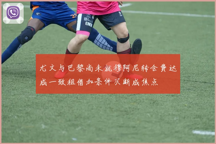 尤文与巴黎尚未就穆阿尼转会费达成一致租借加条件买断成焦点