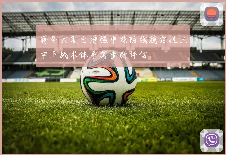 蒋圣龙复出增强申花防线稳定性三中卫战术体系需重新评估