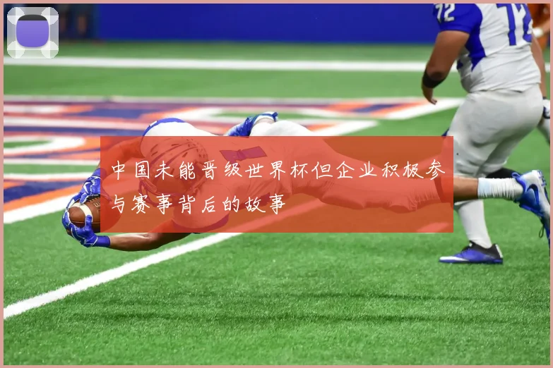 中国未能晋级世界杯但企业积极参与赛事背后的故事