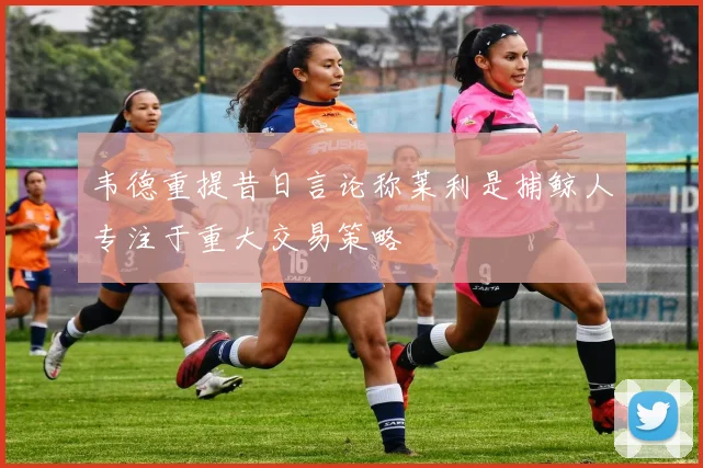 韦德重提昔日言论称莱利是捕鲸人专注于重大交易策略