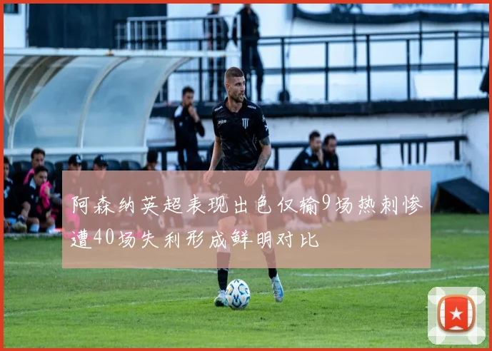 阿森纳英超表现出色仅输9场热刺惨遭40场失利形成鲜明对比