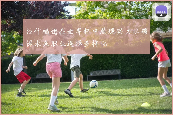 拉什福德在世界杯中展现实力以确保未来职业选择多样化