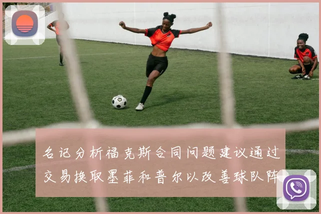 名记分析福克斯合同问题建议通过交易换取墨菲和普尔以改善球队阵容