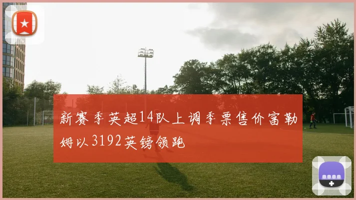 新赛季英超14队上调季票售价富勒姆以3192英镑领跑