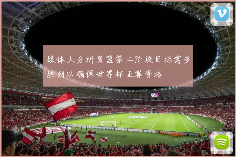 媒体人分析男篮第二阶段目标需多胜利以确保世界杯正赛资格