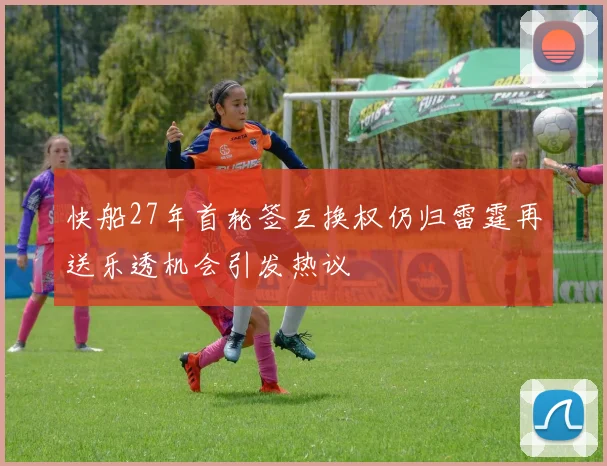 快船27年首轮签互换权仍归雷霆再送乐透机会引发热议