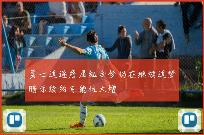 勇士追逐詹眉组合梦仍在继续追梦暗示续约可能性大增