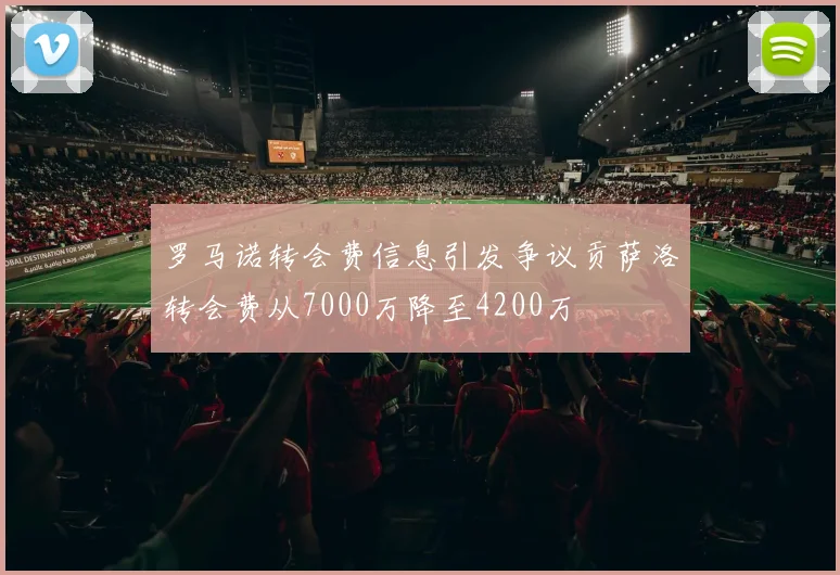 罗马诺转会费信息引发争议贡萨洛转会费从7000万降至4200万