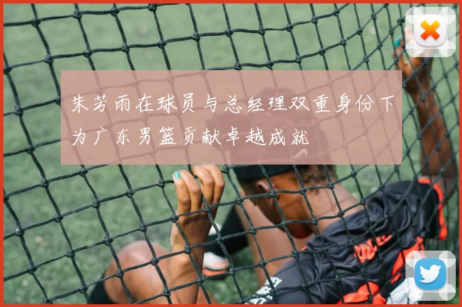 朱芳雨在球员与总经理双重身份下为广东男篮贡献卓越成就