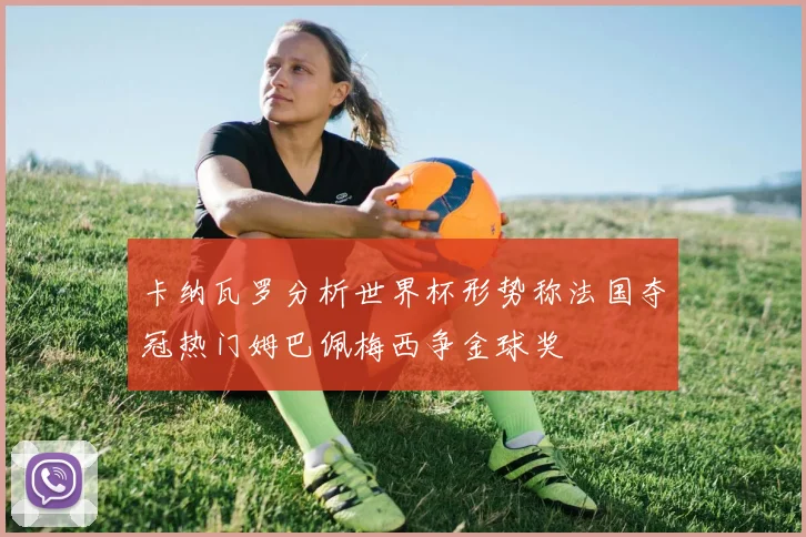 卡纳瓦罗分析世界杯形势称法国夺冠热门姆巴佩梅西争金球奖