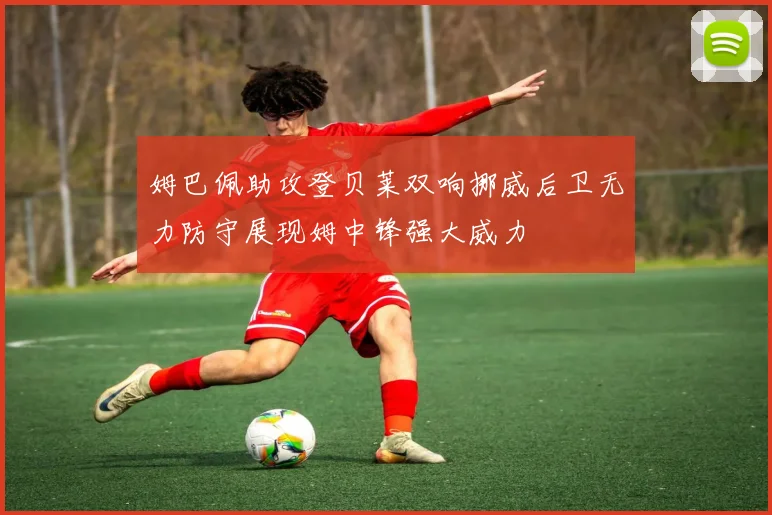 姆巴佩助攻登贝莱双响挪威后卫无力防守展现姆中锋强大威力