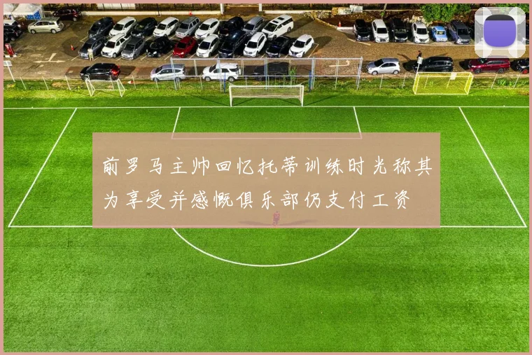 前罗马主帅回忆托蒂训练时光称其为享受并感慨俱乐部仍支付工资