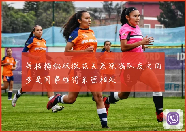 蒂格揭秘双探花关系深浅队友之间多是同事难得亲密相处