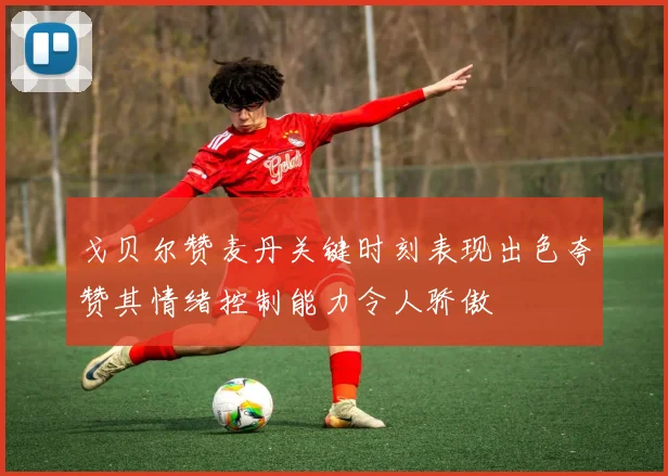 戈贝尔赞麦丹关键时刻表现出色夸赞其情绪控制能力令人骄傲