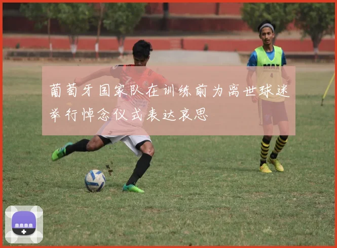 葡萄牙国家队在训练前为离世球迷举行悼念仪式表达哀思