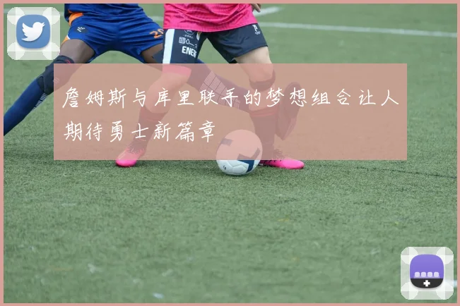 詹姆斯与库里联手的梦想组合让人期待勇士新篇章