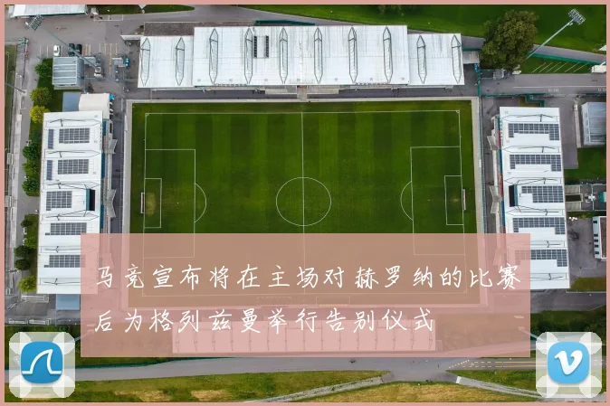 马竞宣布将在主场对赫罗纳的比赛后为格列兹曼举行告别仪式