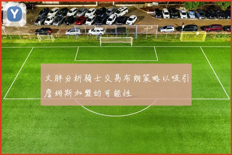 文胖分析骑士交易布朗策略以吸引詹姆斯加盟的可能性