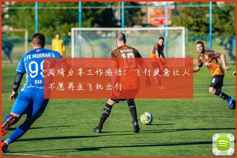 周琦分享工作感悟：飞行疲惫让人不愿再坐飞机出行