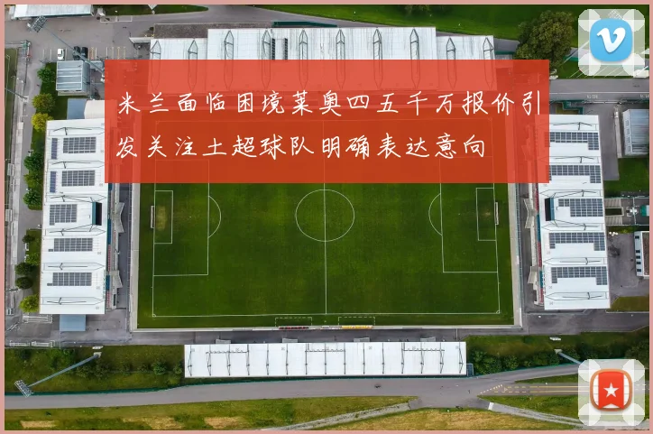 米兰面临困境莱奥四五千万报价引发关注土超球队明确表达意向