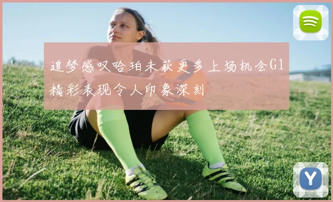 追梦感叹哈珀未获更多上场机会G1精彩表现令人印象深刻