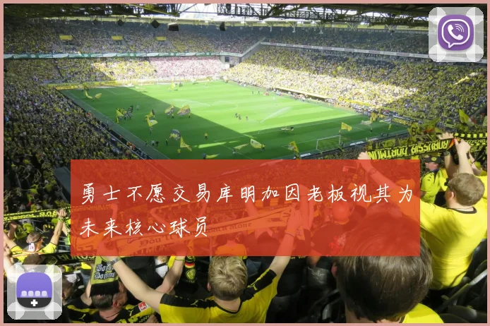 勇士不愿交易库明加因老板视其为未来核心球员