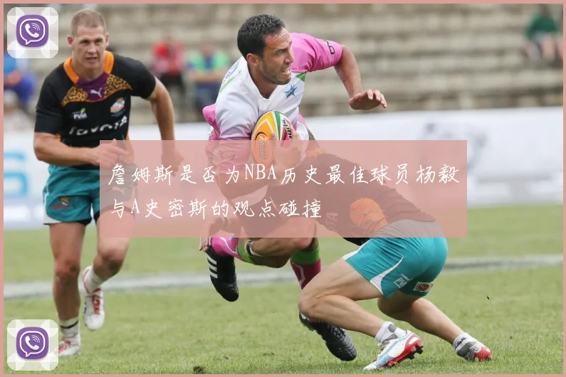 詹姆斯是否为NBA历史最佳球员杨毅与A史密斯的观点碰撞