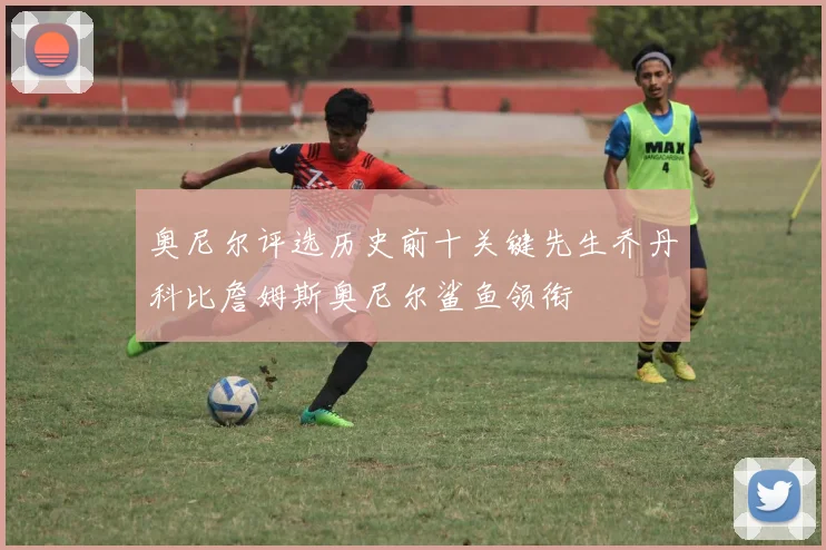 奥尼尔评选历史前十关键先生乔丹科比詹姆斯奥尼尔鲨鱼领衔